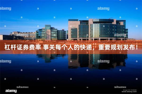 杠杆证券费率 事关每个人的快递，重要规划发布！