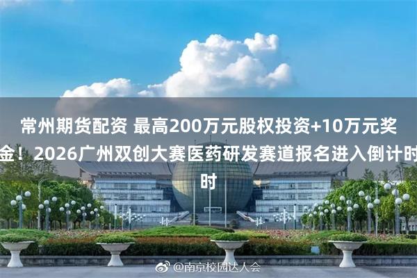 常州期货配资 最高200万元股权投资+10万元奖金！2026广州双创大赛医药研发赛道报名进入倒计时