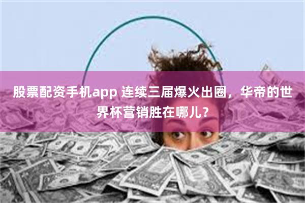 股票配资手机app 连续三届爆火出圈，华帝的世界杯营销胜在哪儿？