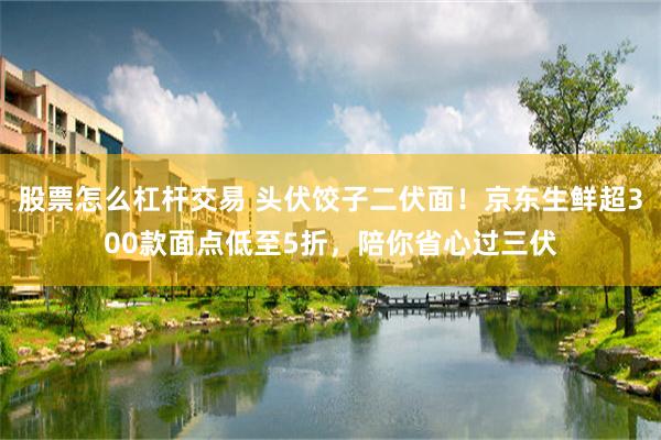 股票怎么杠杆交易 头伏饺子二伏面！京东生鲜超300款面点低至5折，陪你省心过三伏