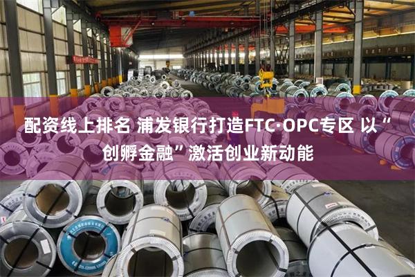配资线上排名 浦发银行打造FTC·OPC专区 以“创孵金融”激活创业新动能