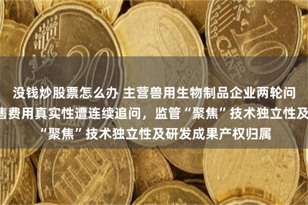 没钱炒股票怎么办 主营兽用生物制品企业两轮问询后“刹车”，销售费用真实性遭连续追问，监管“聚焦”技术独立性及研发成果产权归属