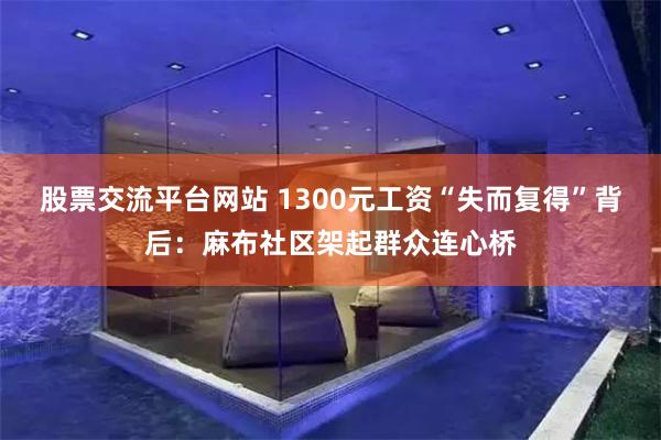 股票交流平台网站 1300元工资“失而复得”背后：麻布社区架起群众连心桥
