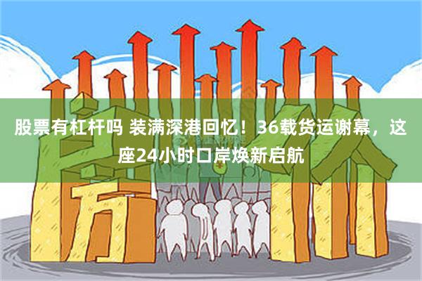 股票有杠杆吗 装满深港回忆！36载货运谢幕，这座24小时口岸焕新启航