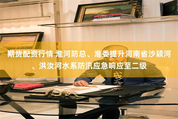 期货配资行情 淮河防总、淮委提升河南省沙颍河、洪汝河水系防汛应急响应至二级