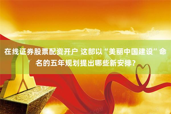 在线证券股票配资开户 这部以“美丽中国建设”命名的五年规划提出哪些新安排？