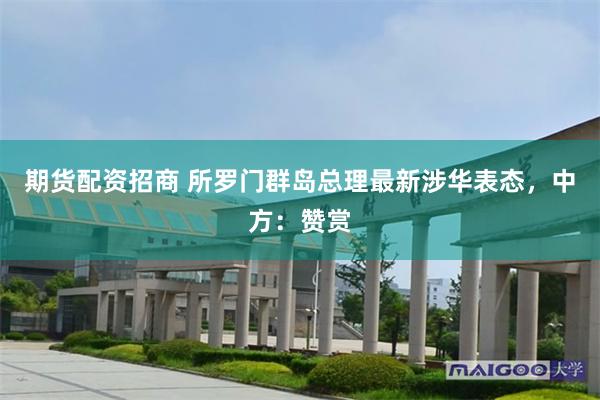 期货配资招商 所罗门群岛总理最新涉华表态，中方：赞赏