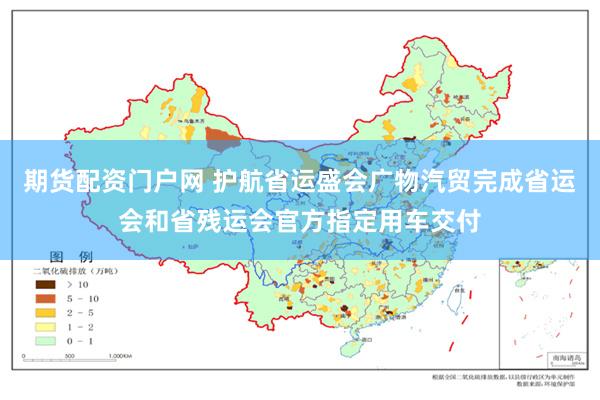 期货配资门户网 护航省运盛会　广物汽贸完成省运会和省残运会官方指定用车交付