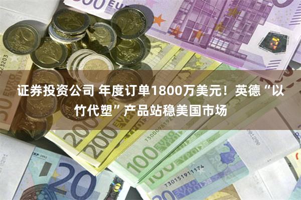 证券投资公司 年度订单1800万美元！英德“以竹代塑”产品站稳美国市场