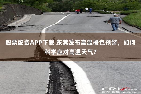 股票配资APP下载 东莞发布高温橙色预警，如何科学应对高温天气？