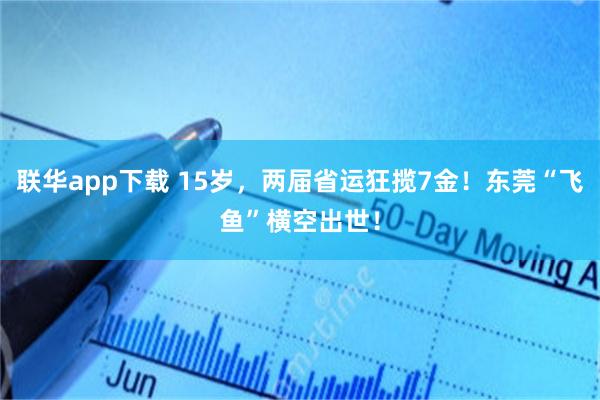 联华app下载 15岁，两届省运狂揽7金！东莞“飞鱼”横空出世！