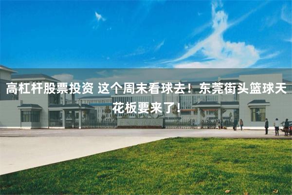 高杠杆股票投资 这个周末看球去！东莞街头篮球天花板要来了！
