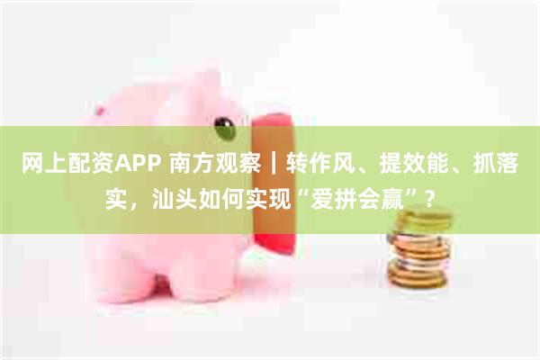 网上配资APP 南方观察|转作风、提效能、抓落实,汕头如何实现“爱拼会赢”?