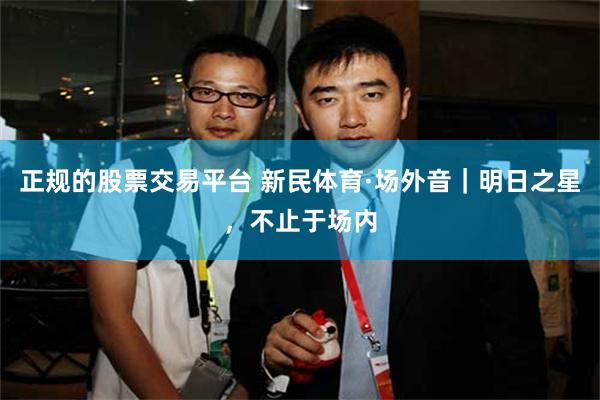 正规的股票交易平台 新民体育·场外音｜明日之星，不止于场内