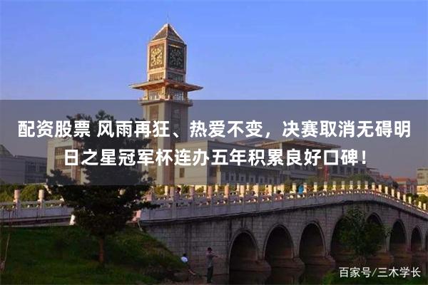 配资股票 风雨再狂、热爱不变,决赛取消无碍明日之星冠军杯连办五年积累良好口碑!