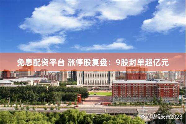 免息配资平台 涨停股复盘：9股封单超亿元