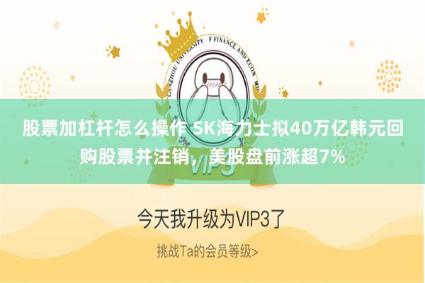 股票加杠杆怎么操作 SK海力士拟40万亿韩元回购股票并注销，美股盘前涨超7%