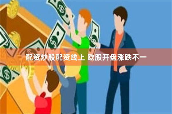配资炒股配资线上 欧股开盘涨跌不一