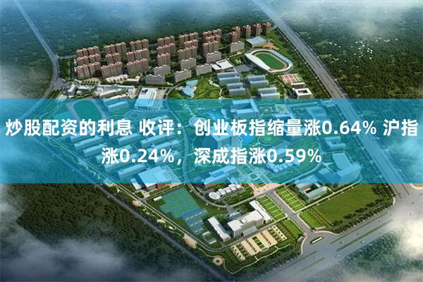 炒股配资的利息 收评：创业板指缩量涨0.64% 沪指涨0.24%，深成指涨0.59%