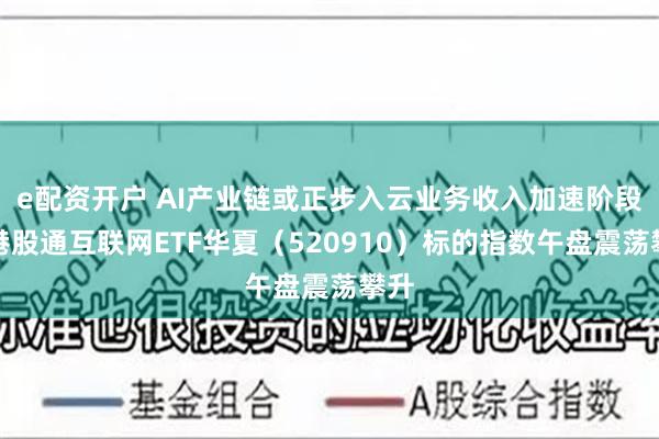 e配资开户 AI产业链或正步入云业务收入加速阶段，港股通互联网ETF华夏（520910）标的指数午盘震荡攀升