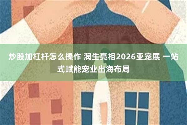 炒股加杠杆怎么操作 润生亮相2026亚宠展 一站式赋能宠业出海布局