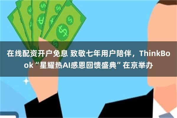 在线配资开户免息 致敬七年用户陪伴，ThinkBook“星耀热AI感恩回馈盛典”在京举办