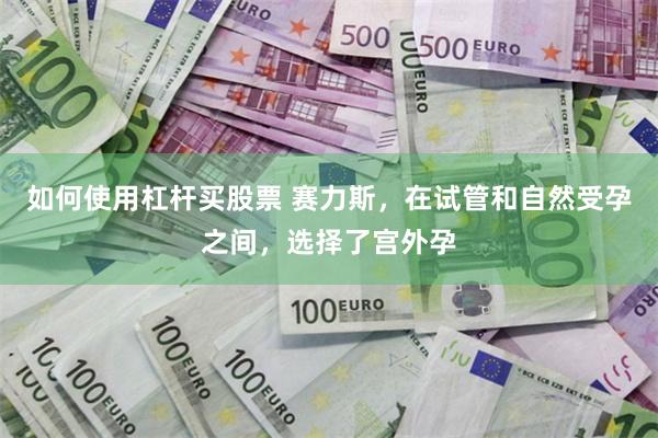 如何使用杠杆买股票 赛力斯，在试管和自然受孕之间，选择了宫外孕