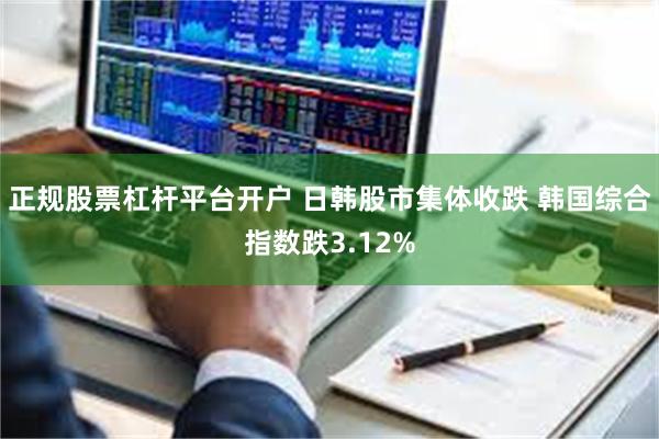 正规股票杠杆平台开户 日韩股市集体收跌 韩国综合指数跌3.12%
