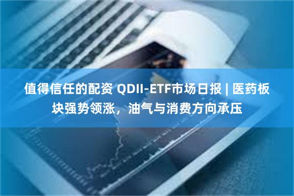 值得信任的配资 QDII-ETF市场日报 | 医药板块强势领涨，油气与消费方向承压