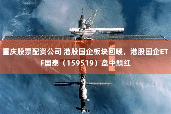 重庆股票配资公司 港股国企板块回暖，港股国企ETF国泰（159519）盘中飘红