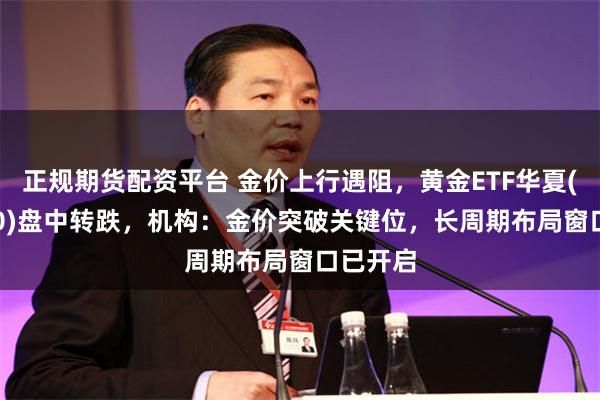 正规期货配资平台 金价上行遇阻，黄金ETF华夏(518850)盘中转跌，机构：金价突破关键位，长周期布局窗口已开启