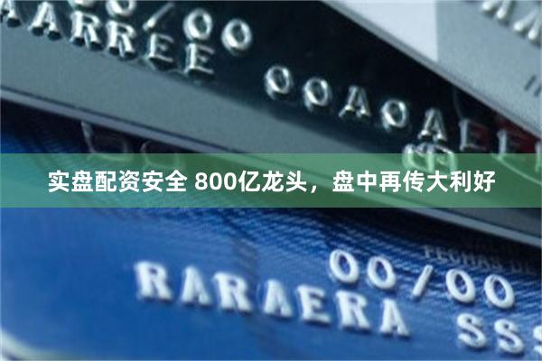 实盘配资安全 800亿龙头，盘中再传大利好