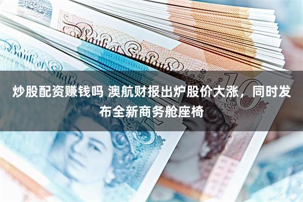 炒股配资赚钱吗 澳航财报出炉股价大涨，同时发布全新商务舱座椅