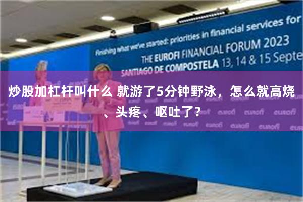炒股加杠杆叫什么 就游了5分钟野泳，怎么就高烧、头疼、呕吐了？