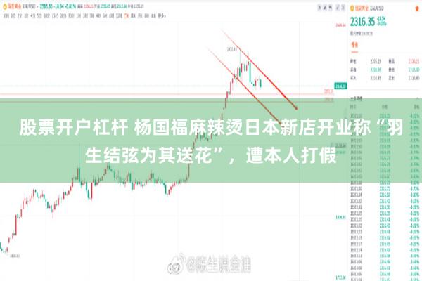 股票开户杠杆 杨国福麻辣烫日本新店开业称“羽生结弦为其送花”，遭本人打假
