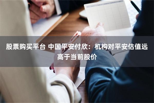 股票购买平台 中国平安付欣：机构对平安估值远高于当前股价