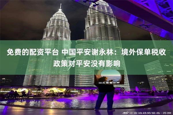 免费的配资平台 中国平安谢永林：境外保单税收政策对平安没有影响