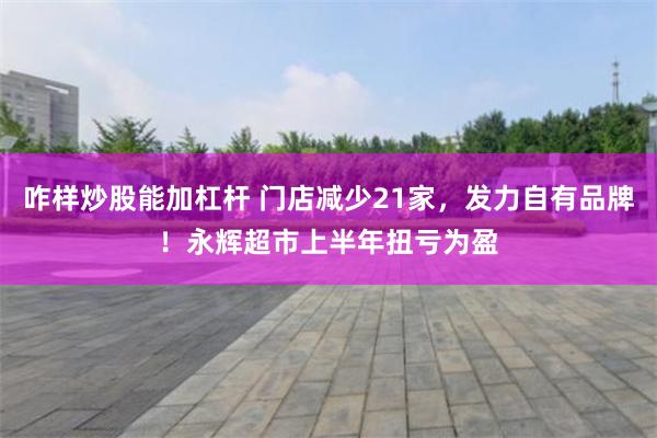 咋样炒股能加杠杆 门店减少21家，发力自有品牌！永辉超市上半年扭亏为盈