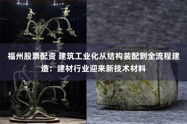 福州股票配资 建筑工业化从结构装配到全流程建造：建材行业迎来新技术材料