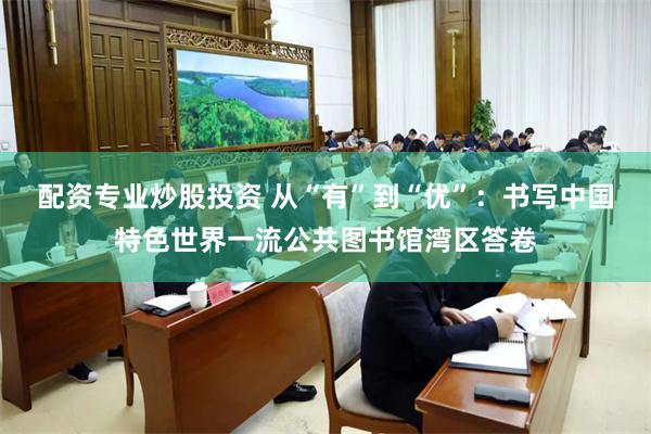 配资专业炒股投资 从“有”到“优”：书写中国特色世界一流公共图书馆湾区答卷