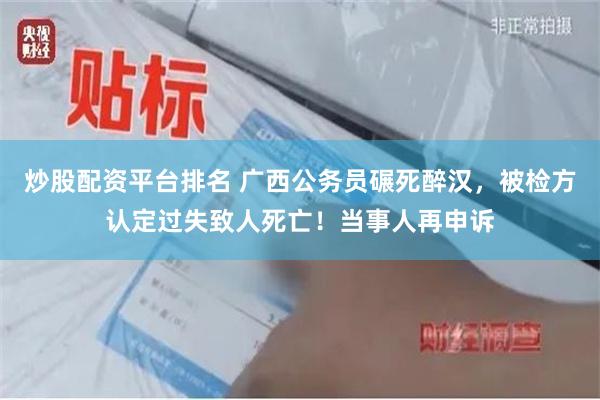 炒股配资平台排名 广西公务员碾死醉汉，被检方认定过失致人死亡！当事人再申诉