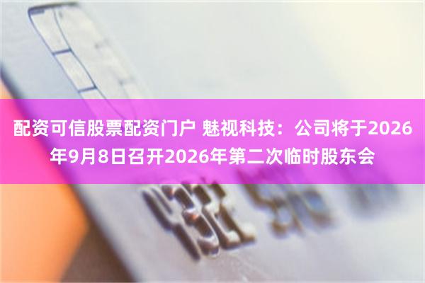 配资可信股票配资门户 魅视科技：公司将于2026年9月8日召开2026年第二次临时股东会