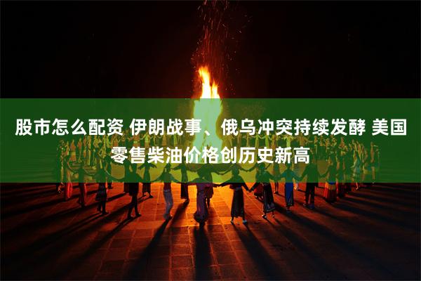 股市怎么配资 伊朗战事、俄乌冲突持续发酵 美国零售柴油价格创历史新高