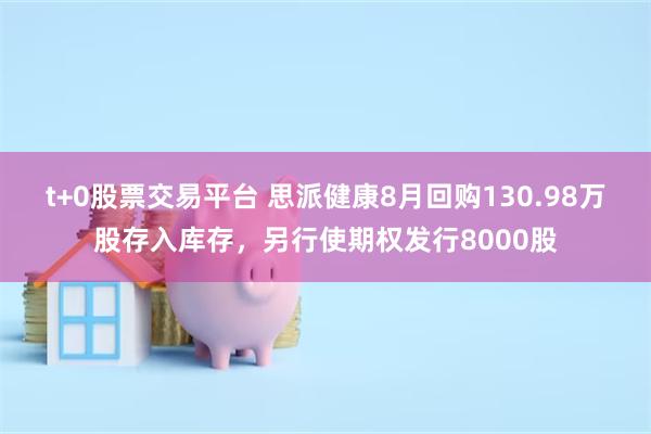 t+0股票交易平台 思派健康8月回购130.98万股存入库存，另行使期权发行8000股
