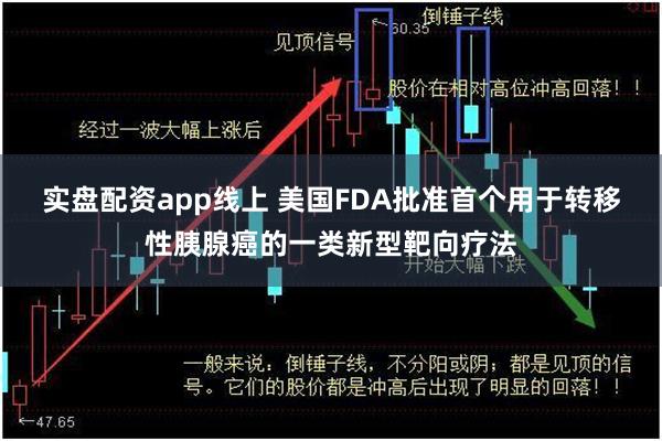 实盘配资app线上 美国FDA批准首个用于转移性胰腺癌的一类新型靶向疗法