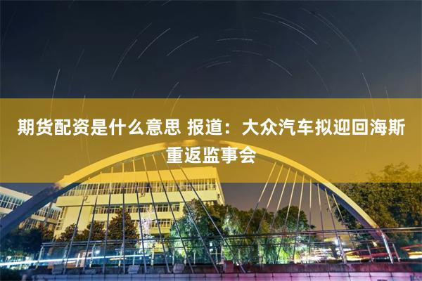 期货配资是什么意思 报道：大众汽车拟迎回海斯重返监事会