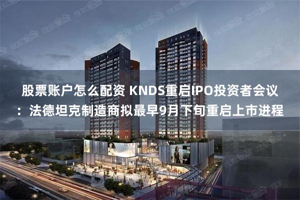 股票账户怎么配资 KNDS重启IPO投资者会议：法德坦克制造商拟最早9月下旬重启上市进程