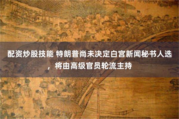 配资炒股技能 特朗普尚未决定白宫新闻秘书人选，将由高级官员轮流主持