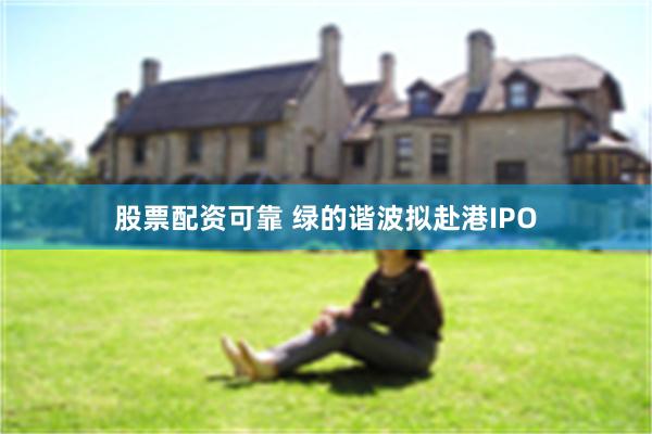 股票配资可靠 绿的谐波拟赴港IPO