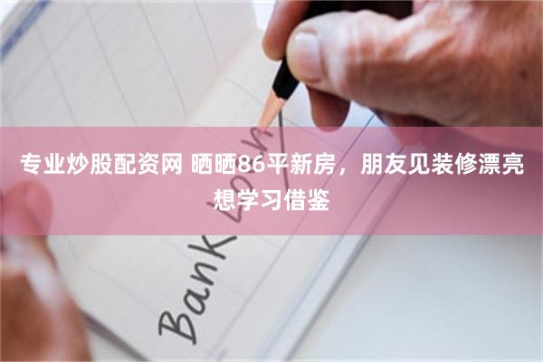 专业炒股配资网 晒晒86平新房，朋友见装修漂亮想学习借鉴